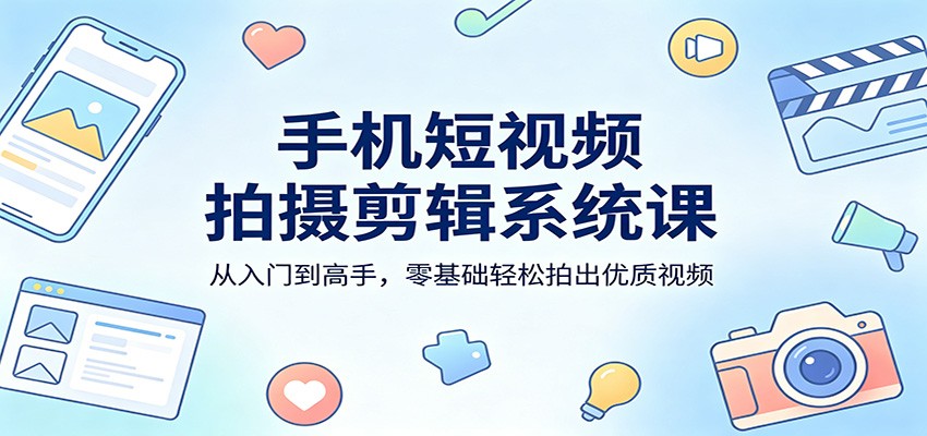 手机短视频拍摄剪辑系统课：从入门到高手，零基础轻松拍出优质视频-58创客
