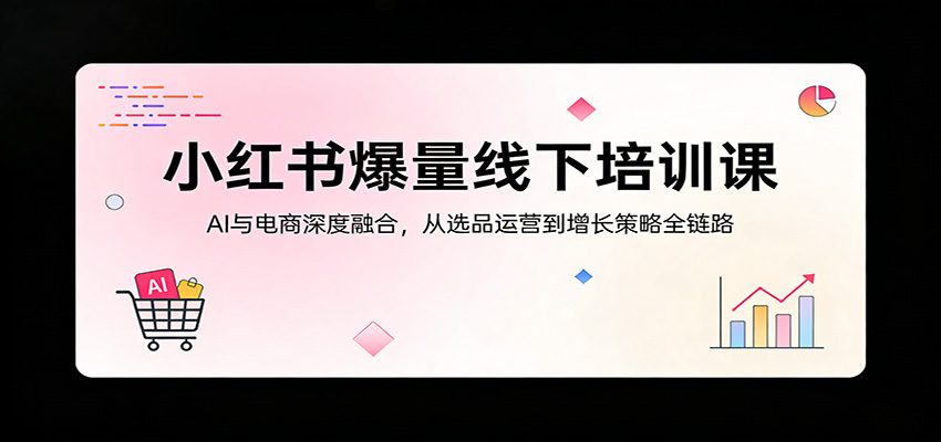 小红书爆量线下培训课：AI与电商深度融合，从选品运营到增长策略全链路-58创客