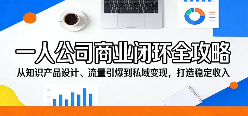一人公司商业闭环全攻略：从知识产品设计、流量引爆到私域变现，打造稳定收入-58创客