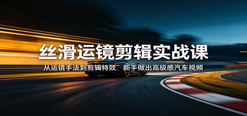 丝滑运镜剪辑实战课：从运镜手法到剪辑特效，新手做出高级感汽车视频-58创客