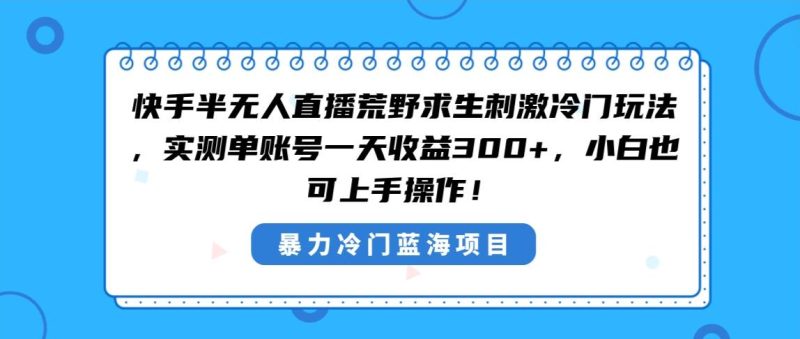 快手半无人直播荒野求生刺激冷门玩法，实测单账号一天收益300+，小白也…-58创客