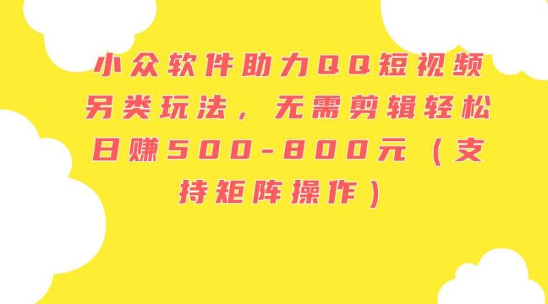 小众软件助力QQ短视频另类玩法，无需剪辑轻松日赚500-800元（支持矩阵…-58创客