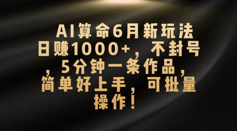 AI算命6月新玩法，日赚1000+，不封号，5分钟一条作品，简单好上手，可…-58创客