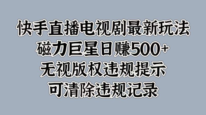 快手直播电视剧最新玩法，磁力巨星日赚500+，无视版权违规提示，可清除违规记录-58创客
