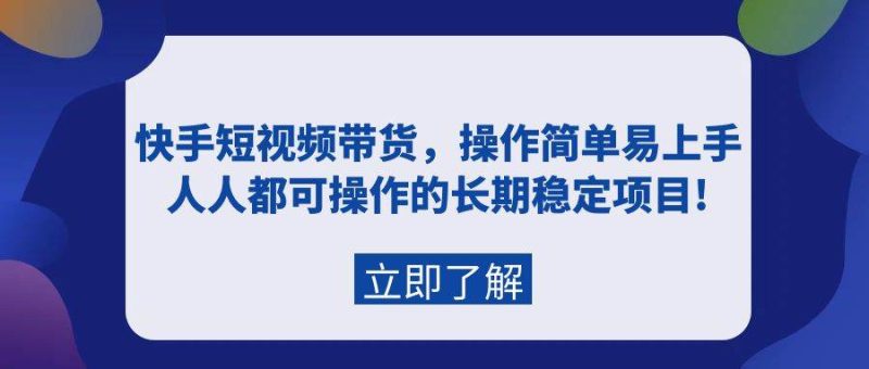 快手短视频带货，操作简单易上手，人人都可操作的长期稳定项目!-58创客