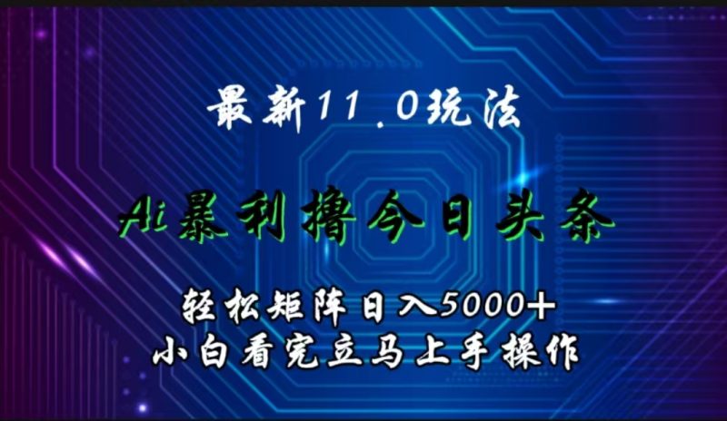 最新11.0玩法 AI辅助撸今日头条轻松实现矩阵日入5000+小白看完即可上手矩阵操作-58创客