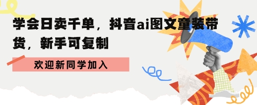 学会日卖千单，抖音ai图文童装带货，新手可复制-58创客网