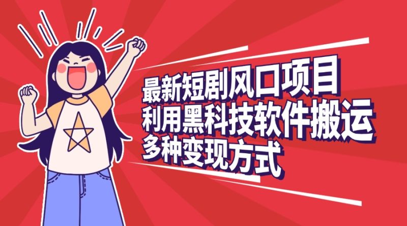 最新短剧风口项目，利用黑科技软件搬运，多种变现方式-58创客
