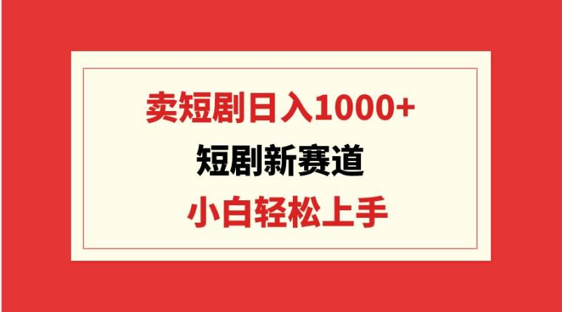 短剧新赛道：卖短剧日入1000+，小白轻松上手，可批量-58创客