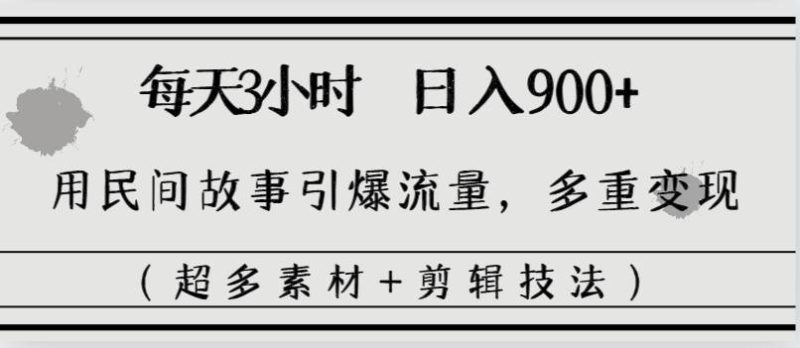每天三小时日入900+，用民间故事引爆流量，多重变现（超多素材+剪辑技法）-58创客