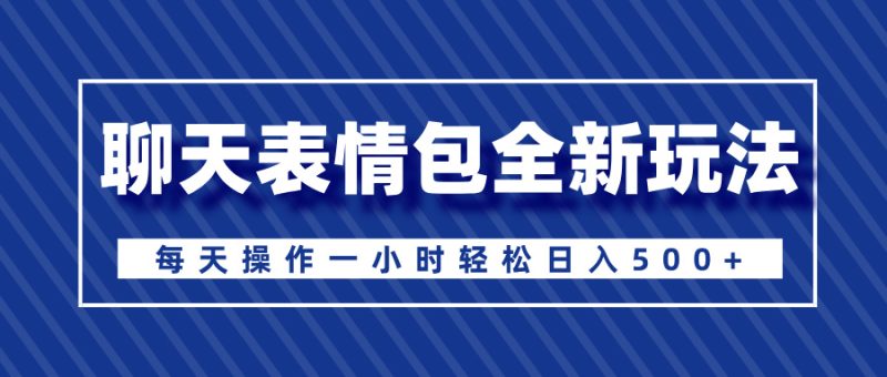 聊天表情包全新玩法，无脑搬运100%原创，每天操作一小时轻松日入500+-58创客