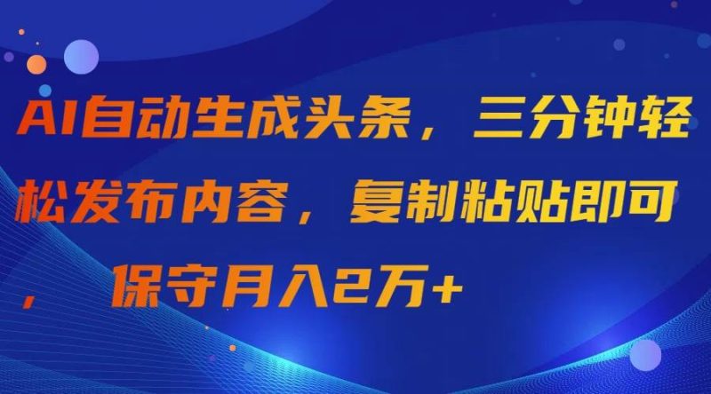 AI自动生成头条，三分钟轻松发布内容，复制粘贴即可， 保守月入2万+-58创客