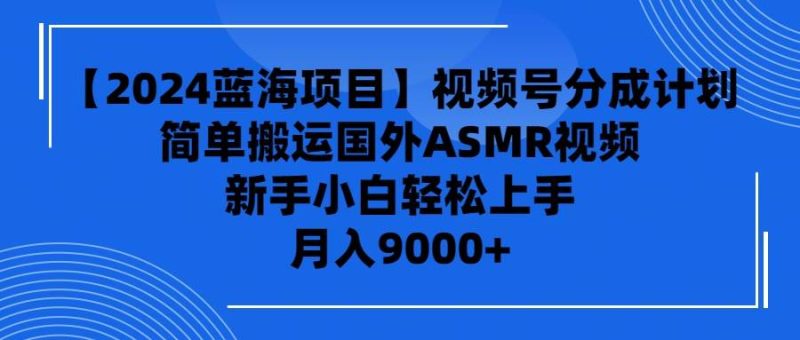 【2024蓝海项目】视频号分成计划，无脑搬运国外ASMR视频，新手小白轻松…-58创客