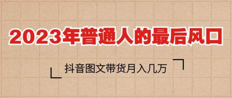2023普通人的最后风口，抖音图文带货月入几万+-58创客