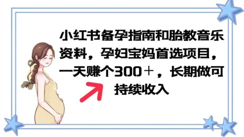 小红书备孕指南和胎教音乐资料 孕妇宝妈首选项目 一天赚个300＋长期可做-58创客