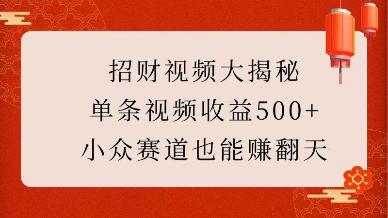 招财视频大揭秘：单条视频收益500+，小众赛道也能赚翻天！-58创客