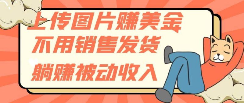 上传图片赚美金，不用销售发货躺赚被动收入-58创客