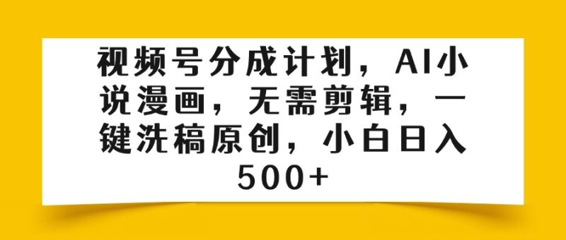 视频号分成计划，AI小说漫画，无需剪辑，一键洗稿原创，小白日入500+-58创客