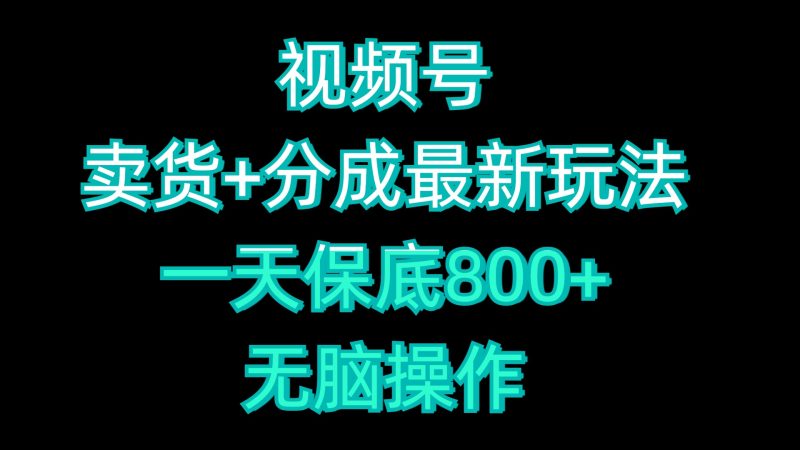 视频号卖货+分成最新玩法，一天保底800+，无脑操作-58创客