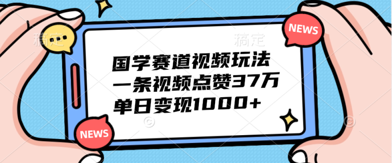 国学赛道视频玩法，单日变现1000+，一条视频点赞37万-58创客