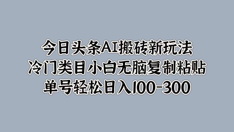今日头条AI搬砖新玩法，冷门类目小白无脑复制粘贴，单号轻松日入100-300-58创客