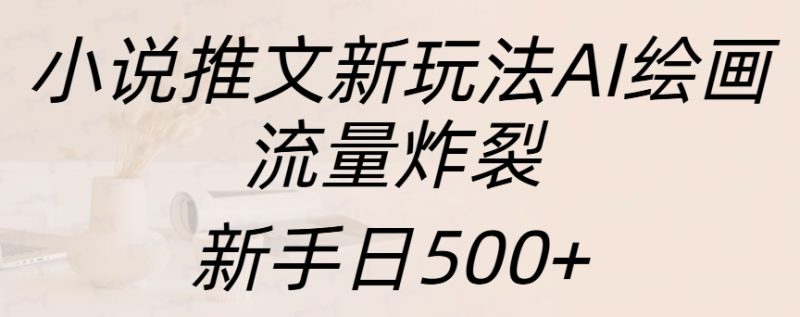 小说推文新玩法AI绘画，流量炸裂，新手日入500+-58创客