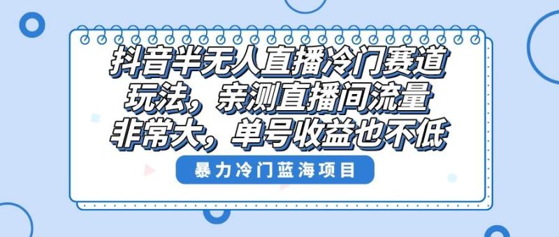 抖音半无人直播冷门赛道玩法，直播间流量非常大，单号收益也不低！-58创客