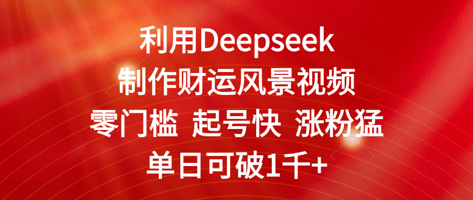 利用Deepseek制作财运风景视频，零门槛 起号快 涨粉猛，单日可破1千+-58创客网