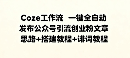 Coze工作流一键全自动发布公众号引流创业粉文章，思路+搭建教程+提示词教程-58创客网