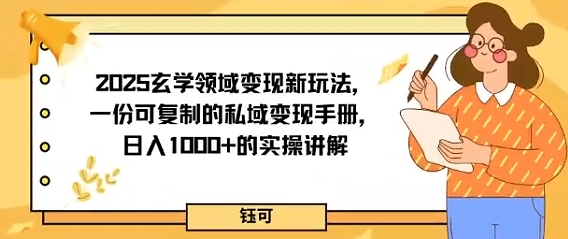 2025玄学领域变现新玩法，一份可复制的私域变现手册，日入多张+的实操讲解-58创客网