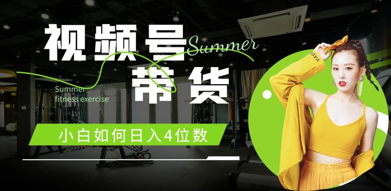 视频号带货，小白如何日入4位数，快速入门，当天出单-58创客网