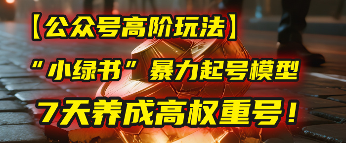 【公众号高阶玩法】我用这套“小绿书”暴力起号模型，7天养成高权重号！-58创客网