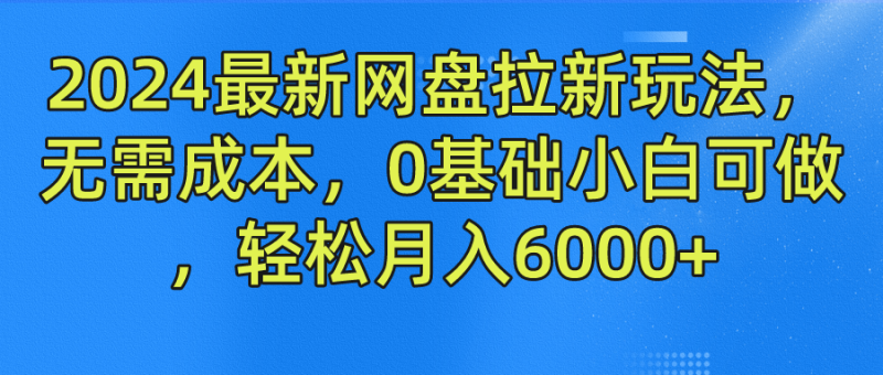 2024最新网盘拉新玩法，无需成本，0基础小白可做，轻松月入6000+-58创客