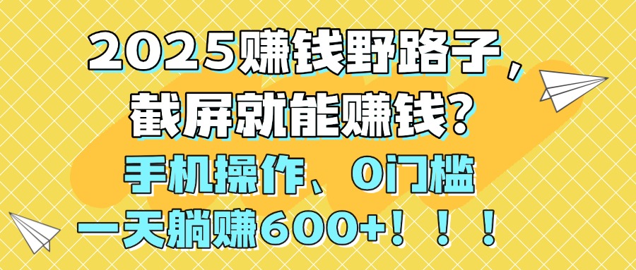 2025赚钱野路子，截屏就能赚钱？手机操作0门槛，一天躺赚600+！！！-58创客网