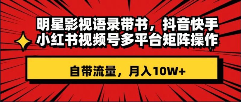 明星影视语录带书 抖音快手小红书视频号多平台矩阵操作，自带流量 月入10W+-58创客