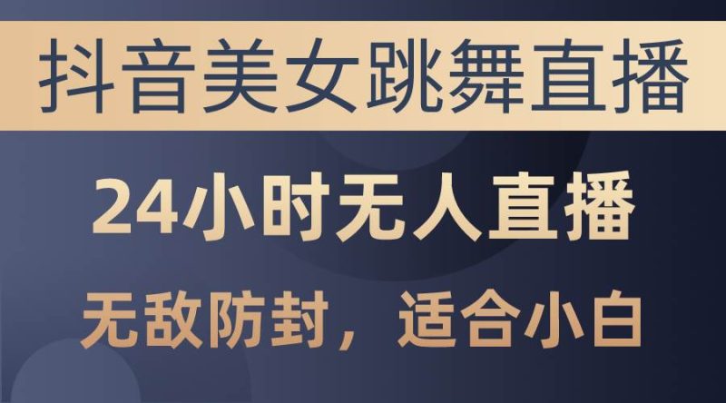 抖音美女跳舞直播，日入3000+，24小时无人直播，无敌防封技术，小白最…-58创客