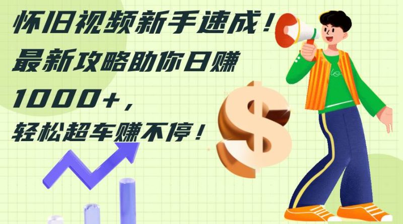 怀旧视频新手速成！最新攻略助你日赚1000+，轻松超车赚不停-58创客