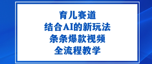 育儿赛道：结合AI的新玩法，条条爆款视频，全流程教学-58创客网