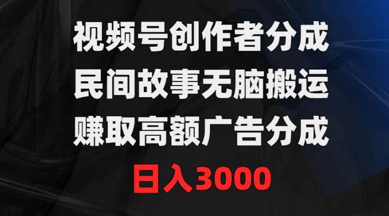 视频号创作者分成，民间故事无脑搬运，赚取高额广告分成，日入3000-58创客