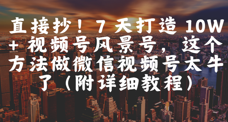 直接抄！7 天打造 10W + 视频号风景号，这个方法做微信视频号太牛了（附详细教程）-58创客网