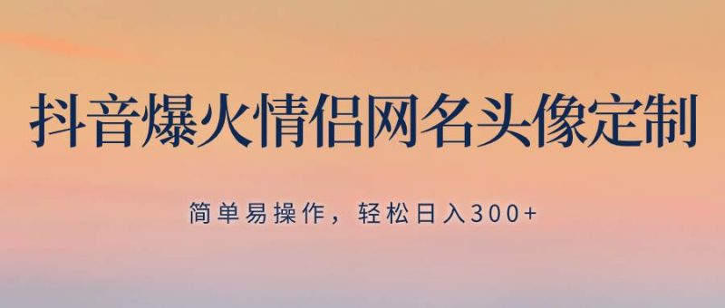 抖音爆火情侣网名头像定制，简单易操作，轻松日入300+，无需养号-58创客