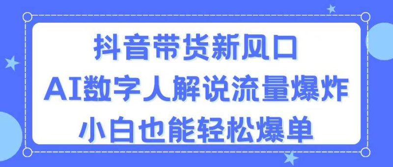 抖音带货新风口，AI数字人解说，流量爆炸，小白也能轻松爆单-58创客