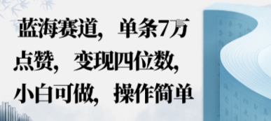 蓝海赛道，单条7W点赞，变现四位数，小白可做，操作简单-58创客网