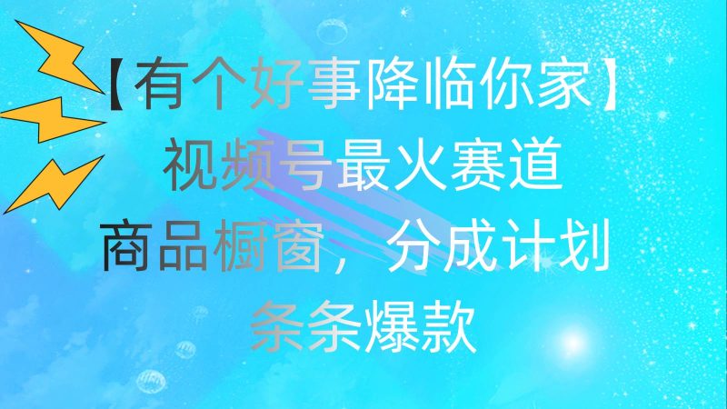 有个好事 降临你家：视频号最火赛道，商品橱窗，分成计划 条条爆款，每…-58创客