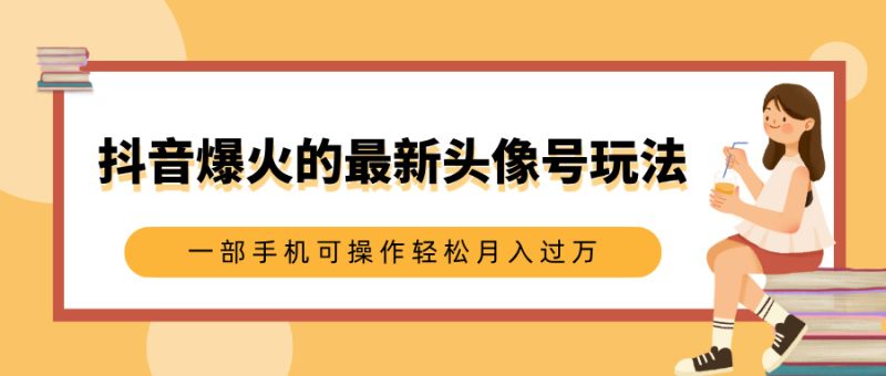 抖音爆火的最新头像号玩法，适合0基础小白，一部手机可操作轻松月入过万-58创客