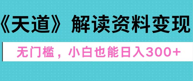 天道解读资料变现，无门槛，小白也能快速上手，稳定日入300+-58创客