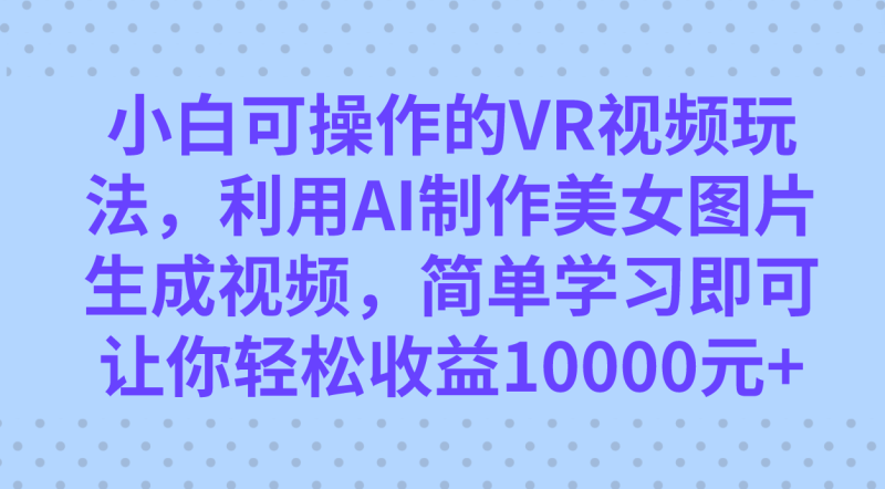 小白可操作的VR视频玩法，利用AI制作美女图片生成视频，你轻松收益10000+-58创客