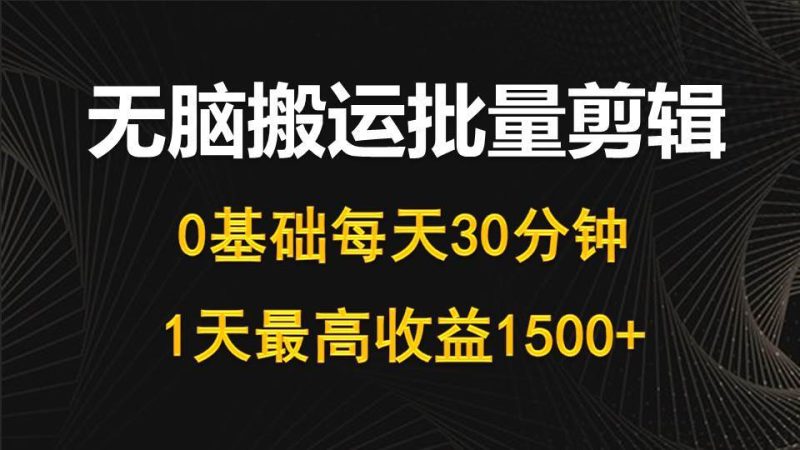 每天30分钟，0基础无脑搬运批量剪辑，1天最高收益1500+-58创客