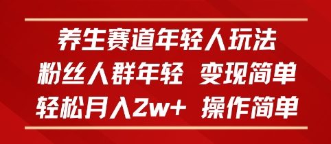 养生赛道年轻人玩法，粉丝人群年轻，变现简单，轻松月入2w+，操作简单-58创客网