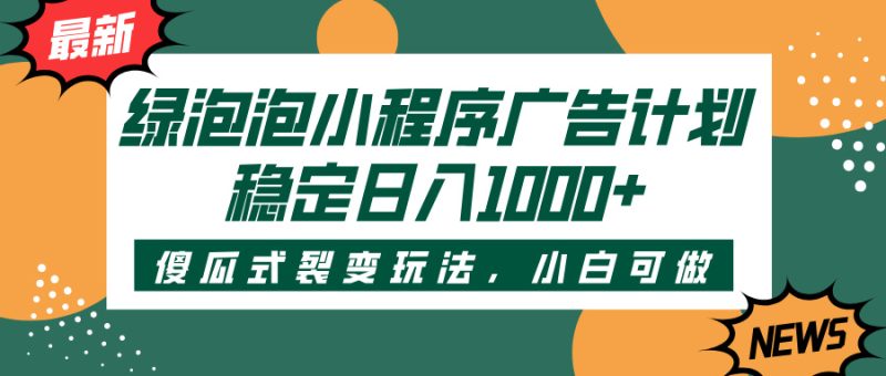 绿泡泡小程序广告计划，傻瓜式裂变玩法，稳定日入1000+-58创客